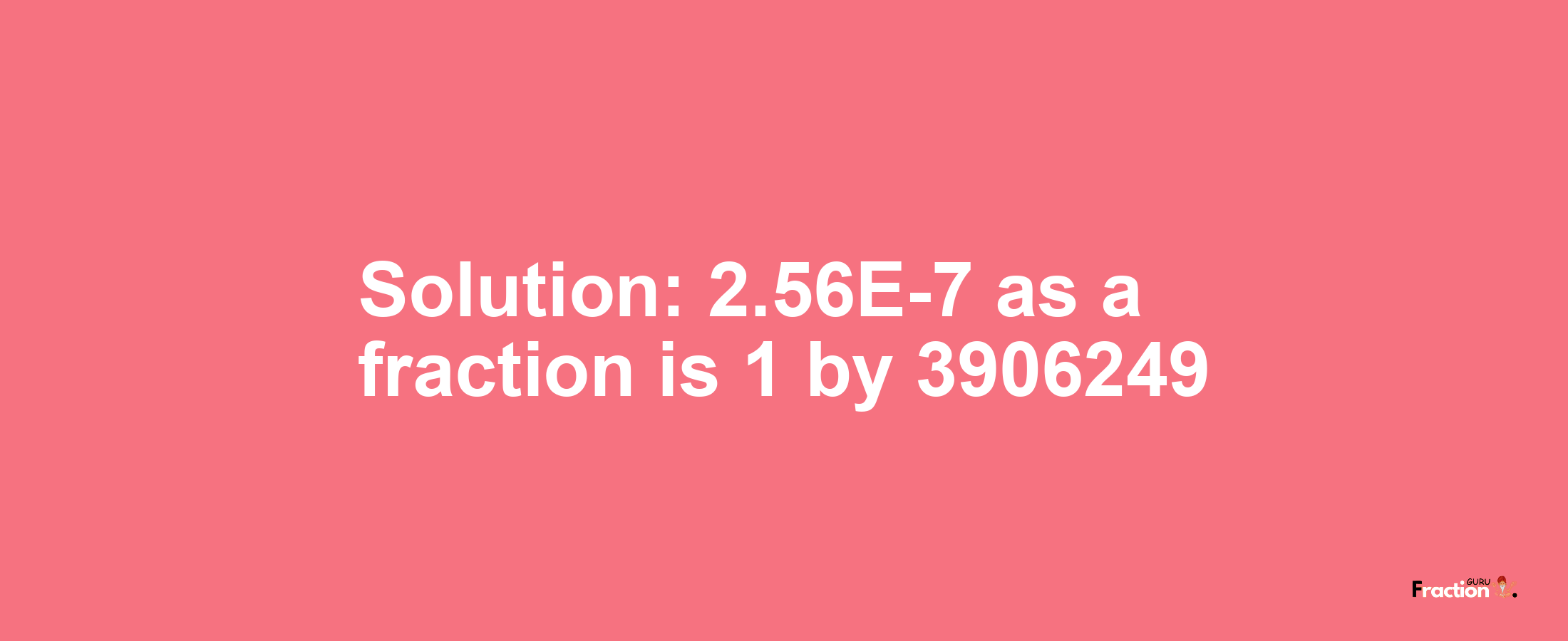 Solution:2.56E-7 as a fraction is 1/3906249